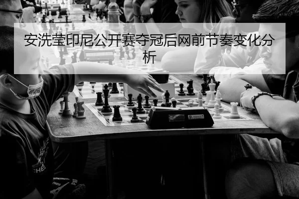 安洗莹印尼公开赛夺冠后网前节奏变化分析