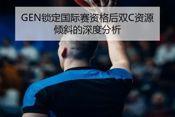 GEN锁定国际赛资格后双C资源倾斜的深度分析